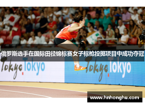 俄罗斯选手在国际田径锦标赛女子标枪投掷项目中成功夺冠
