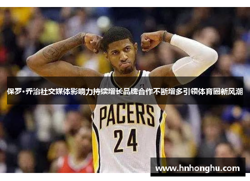 保罗·乔治社交媒体影响力持续增长品牌合作不断增多引领体育圈新风潮