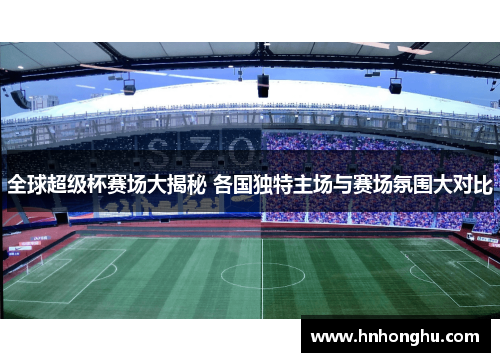 全球超级杯赛场大揭秘 各国独特主场与赛场氛围大对比