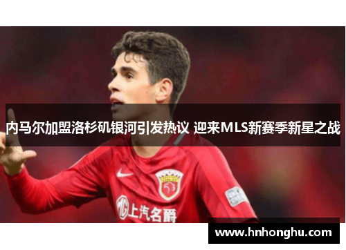 内马尔加盟洛杉矶银河引发热议 迎来MLS新赛季新星之战