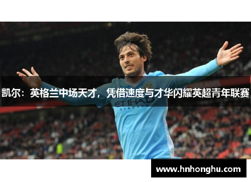 凯尔：英格兰中场天才，凭借速度与才华闪耀英超青年联赛