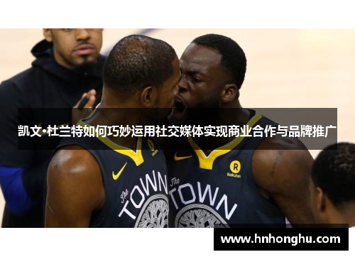 凯文·杜兰特如何巧妙运用社交媒体实现商业合作与品牌推广