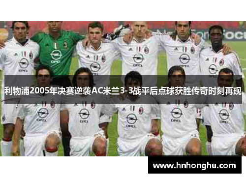利物浦2005年决赛逆袭AC米兰3-3战平后点球获胜传奇时刻再现