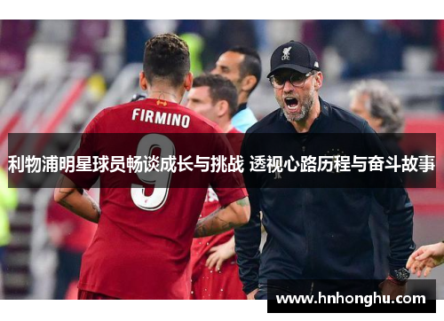 利物浦明星球员畅谈成长与挑战 透视心路历程与奋斗故事