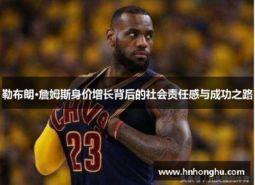 勒布朗·詹姆斯身价增长背后的社会责任感与成功之路