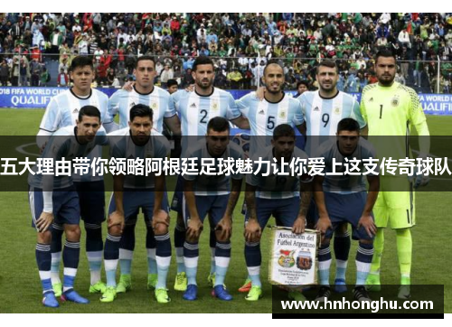 五大理由带你领略阿根廷足球魅力让你爱上这支传奇球队