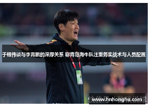 于根伟谈与李霄鹏的深厚关系 称青岛海牛队注重务实战术与人员配置