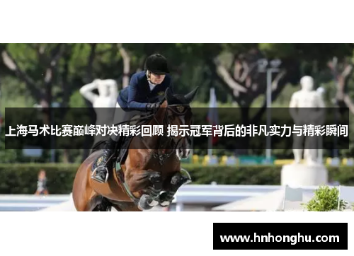上海马术比赛巅峰对决精彩回顾 揭示冠军背后的非凡实力与精彩瞬间