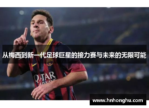 从梅西到新一代足球巨星的接力赛与未来的无限可能