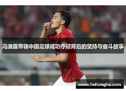 冯潇霆带领中国足球成功夺冠背后的坚持与奋斗故事