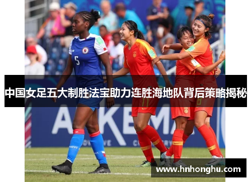 中国女足五大制胜法宝助力连胜海地队背后策略揭秘