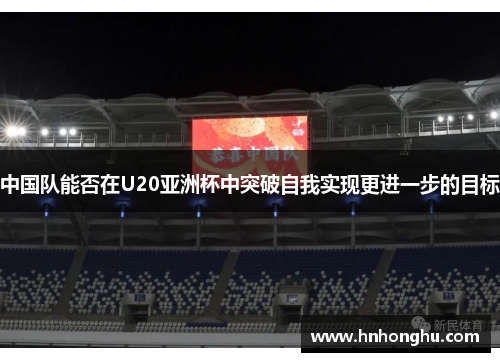 中国队能否在U20亚洲杯中突破自我实现更进一步的目标