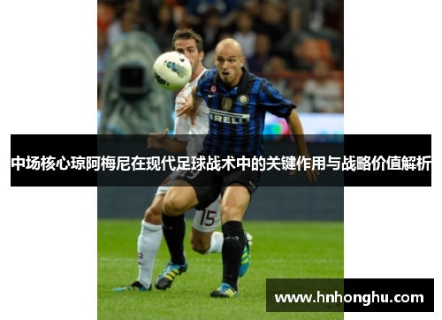 中场核心琼阿梅尼在现代足球战术中的关键作用与战略价值解析
