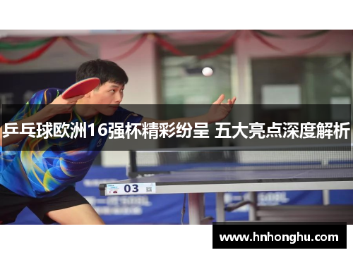 乒乓球欧洲16强杯精彩纷呈 五大亮点深度解析