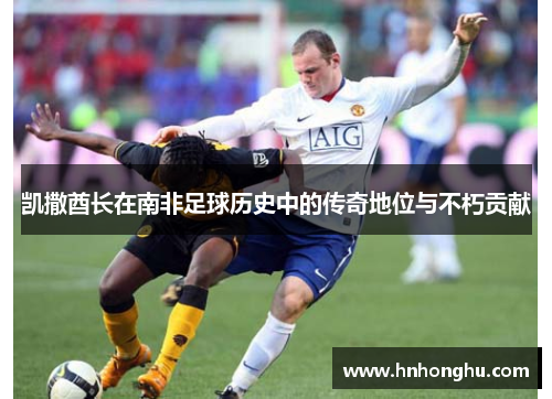 凯撒酋长在南非足球历史中的传奇地位与不朽贡献