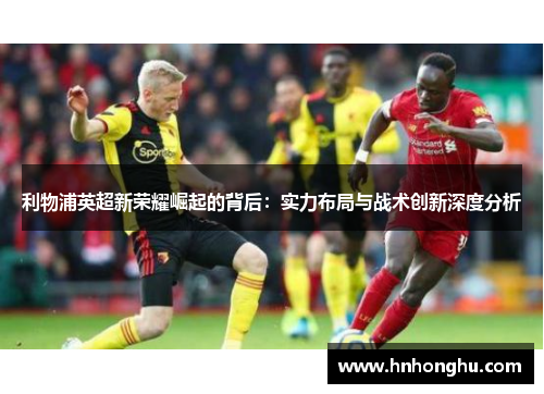 利物浦英超新荣耀崛起的背后：实力布局与战术创新深度分析