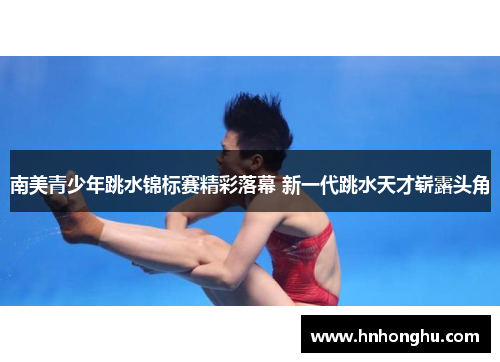 南美青少年跳水锦标赛精彩落幕 新一代跳水天才崭露头角
