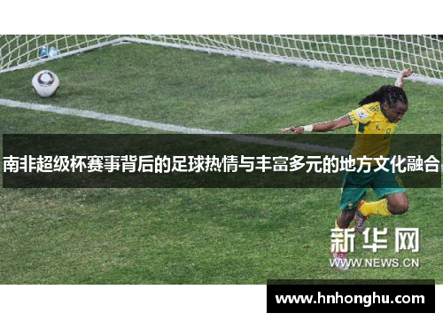 南非超级杯赛事背后的足球热情与丰富多元的地方文化融合
