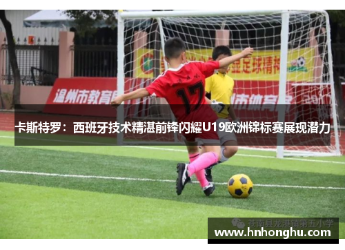 卡斯特罗：西班牙技术精湛前锋闪耀U19欧洲锦标赛展现潜力