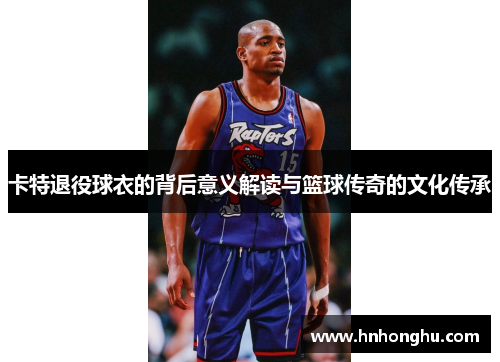 卡特退役球衣的背后意义解读与篮球传奇的文化传承