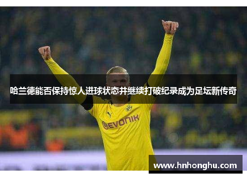 哈兰德能否保持惊人进球状态并继续打破纪录成为足坛新传奇