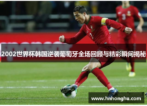 2002世界杯韩国逆袭葡萄牙全场回顾与精彩瞬间揭秘