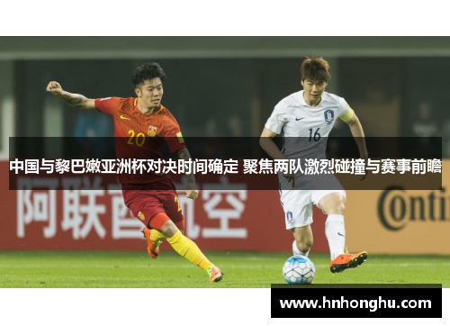 中国与黎巴嫩亚洲杯对决时间确定 聚焦两队激烈碰撞与赛事前瞻