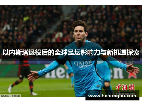 以内斯塔退役后的全球足坛影响力与新机遇探索