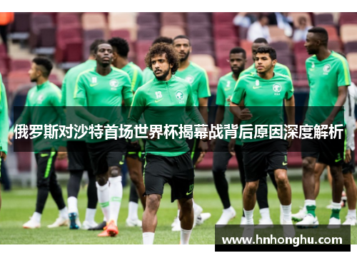俄罗斯对沙特首场世界杯揭幕战背后原因深度解析