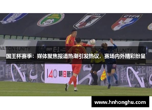 国王杯赛季：媒体聚焦报道热潮引发热议，赛场内外精彩纷呈