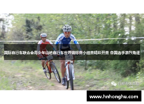 国际自行车联合会青少年山地自行车世界锦标赛小组赛精彩开赛 各国选手激烈角逐