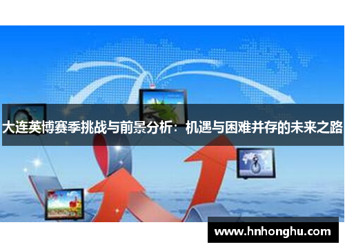 大连英博赛季挑战与前景分析：机遇与困难并存的未来之路