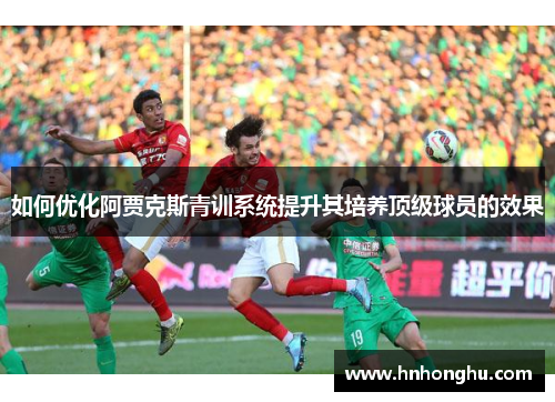 如何优化阿贾克斯青训系统提升其培养顶级球员的效果