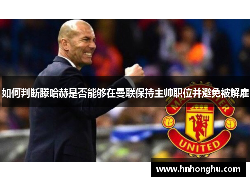 如何判断滕哈赫是否能够在曼联保持主帅职位并避免被解雇