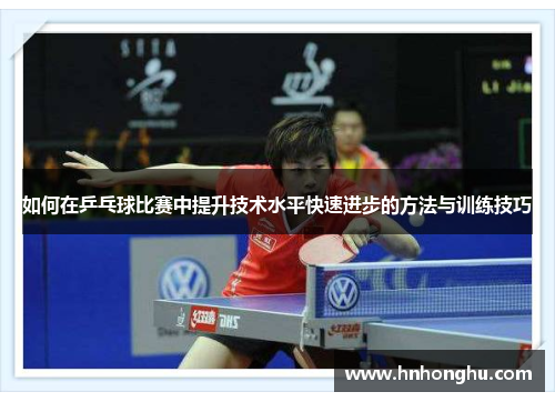 如何在乒乓球比赛中提升技术水平快速进步的方法与训练技巧 如何在乒乓球比赛中提升技术水平快速进步的方法与训练技巧