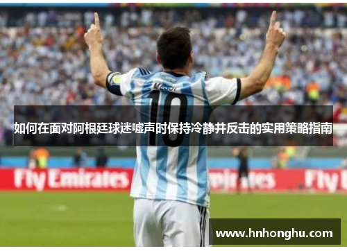 如何在面对阿根廷球迷嘘声时保持冷静并反击的实用策略指南 如何在面对阿根廷球迷嘘声时保持冷静并反击的实用策略指南