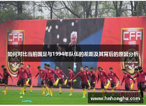 如何对比当前国足与1994年队伍的差距及其背后的原因分析