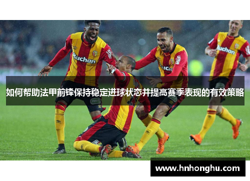如何帮助法甲前锋保持稳定进球状态并提高赛季表现的有效策略 如何帮助法甲前锋保持稳定进球状态并提高赛季表现的有效策略