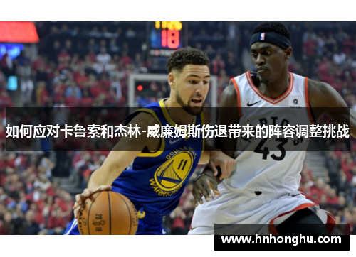 如何应对卡鲁索和杰林-威廉姆斯伤退带来的阵容调整挑战 如何应对卡鲁索和杰林-威廉姆斯伤退带来的阵容调整挑战