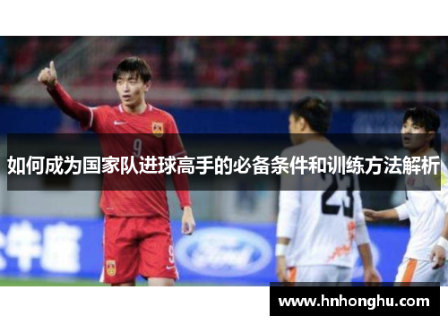 如何成为国家队进球高手的必备条件和训练方法解析 如何成为国家队进球高手的必备条件和训练方法解析