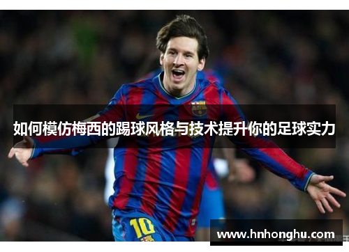 如何模仿梅西的踢球风格与技术提升你的足球实力 如何模仿梅西的踢球风格与技术提升你的足球实力