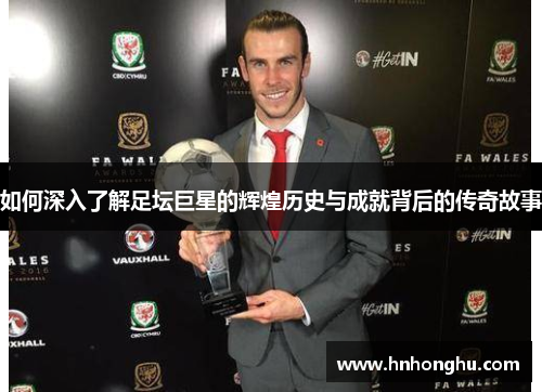 如何深入了解足坛巨星的辉煌历史与成就背后的传奇故事 如何深入了解足坛巨星的辉煌历史与成就背后的传奇故事