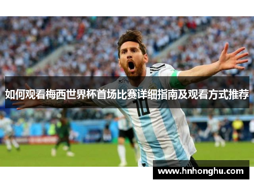 如何观看梅西世界杯首场比赛详细指南及观看方式推荐