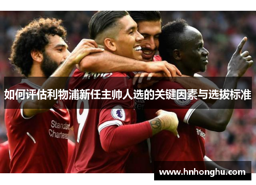 如何评估利物浦新任主帅人选的关键因素与选拔标准